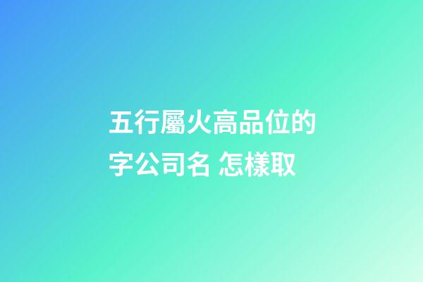 五行屬火高品位的字公司名 怎樣取-第1張-公司起名-玄機派